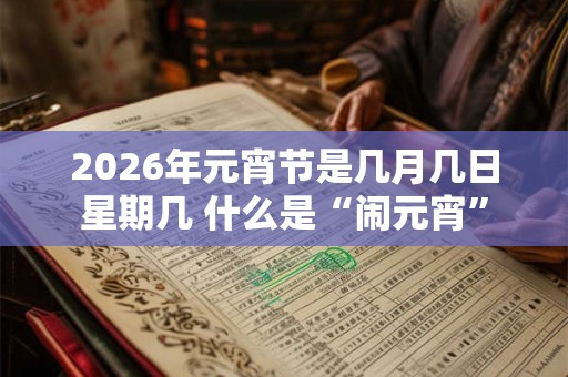 2026年元宵节是几月几日星期几 什么是“闹元宵”