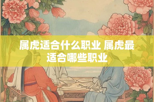 属虎适合什么职业 属虎最适合哪些职业