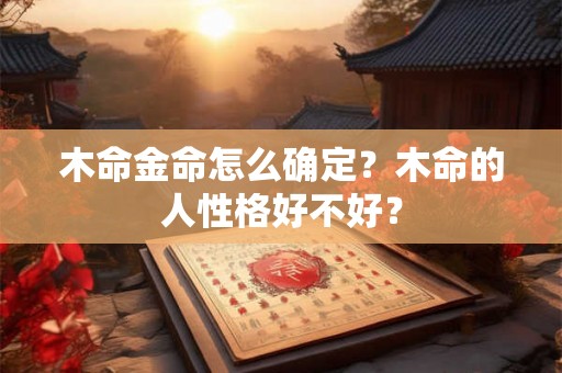木命金命怎么确定?木命的人性格好不好? 木命金命怎么确定?木命的人性格好不好?
