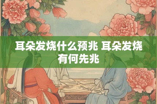 耳朵发烧什么预兆 耳朵发烧有何先兆