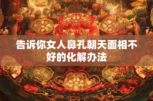 告诉你女人鼻孔朝天面相不好的化解办法