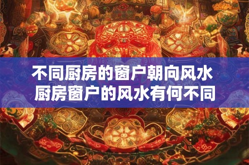 不同厨房的窗户朝向风水 厨房窗户的风水有何不同