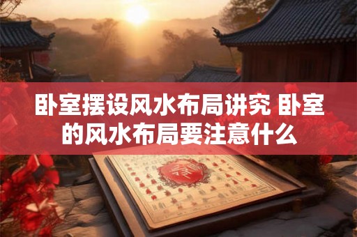 卧室摆设风水布局讲究 卧室的风水布局要注意什么