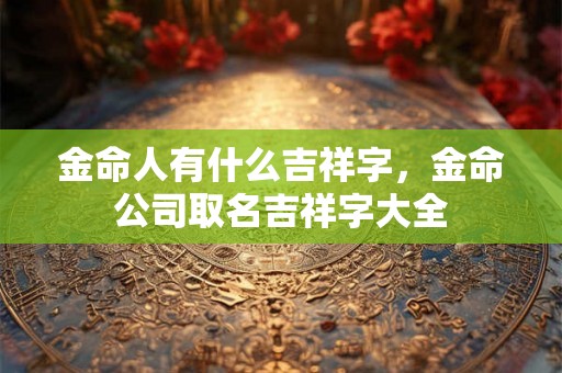金命人有什么吉祥字，金命公司取名吉祥字大全
