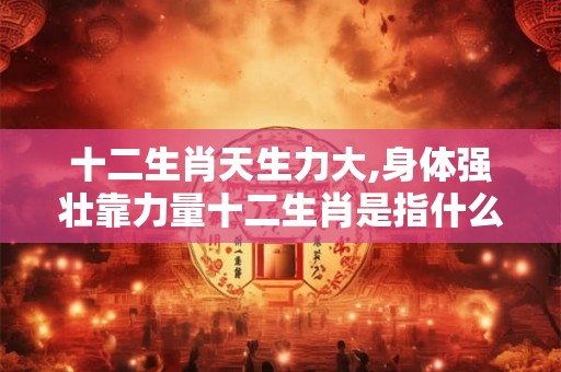 十二生肖天生力大,身体强壮靠力量十二生肖是指什么动物