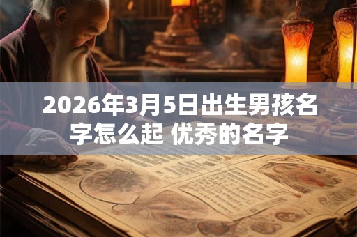 2026年3月5日出生男孩名字怎么起 优秀的名字