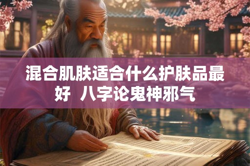 混合肌肤适合什么护肤品最好 八字论鬼神邪气 混合肌肤适合什么护肤品最好 八字论鬼神邪气