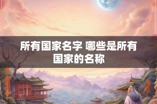 所有国家名字 哪些是所有国家的名称