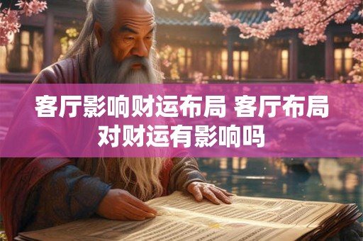客厅影响财运布局 客厅布局对财运有影响吗