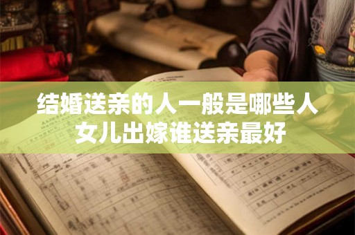 结婚送亲的人一般是哪些人 女儿出嫁谁送亲最好