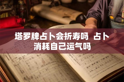 塔罗牌占卜会折寿吗  占卜消耗自己运气吗