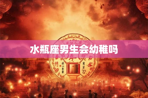 水瓶座男生会幼稚吗