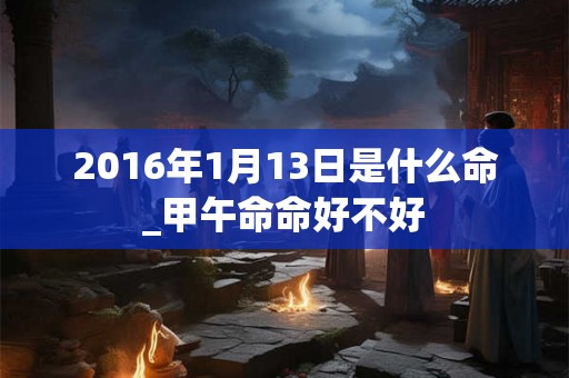 2016年1月13日是什么命_甲午命命好不好
