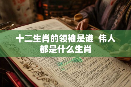 十二生肖的领袖是谁  伟人都是什么生肖