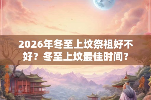 2026年冬至上坟祭祖好不好？冬至上坟最佳时间？