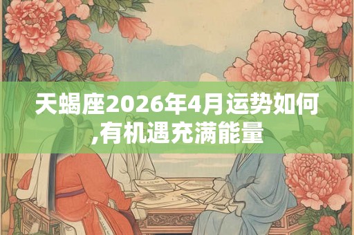 天蝎座2026年4月运势如何,有机遇充满能量 天蝎座2026年4月运势如何,有机遇充满能量