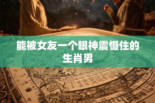 能被女友一个眼神震慑住的生肖男