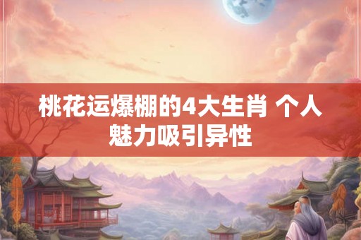 桃花运爆棚的4大生肖 个人魅力吸引异性