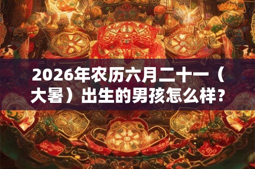 2026年农历六月二十一（大暑）出生的男孩怎么样？大暑出生的孩子聪明吗？