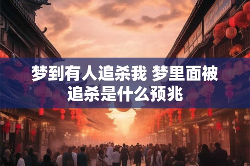 梦到有人追杀我 梦里面被追杀是什么预兆