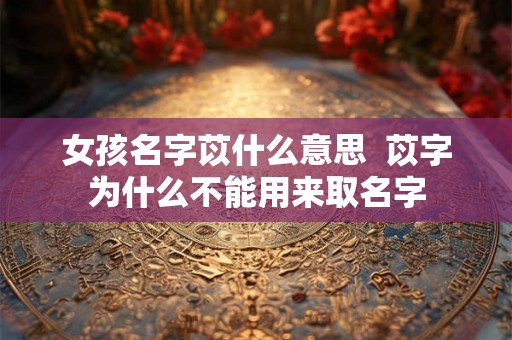 女孩名字苡什么意思  苡字为什么不能用来取名字