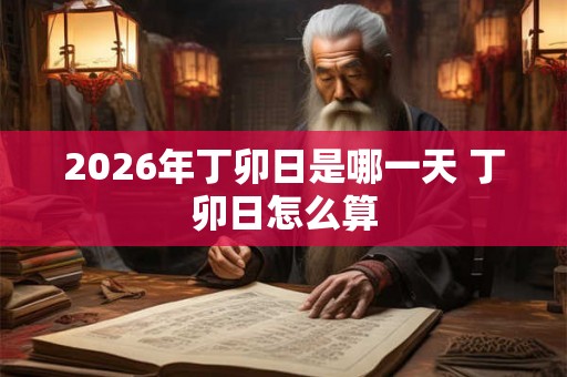 2026年丁卯日是哪一天 丁卯日怎么算 2026年丁卯日是哪一天 丁卯日怎么算