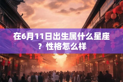 在6月11日出生属什么星座？性格怎么样