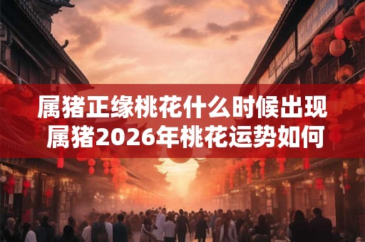 属猪正缘桃花什么时候出现 属猪2026年桃花运势如何