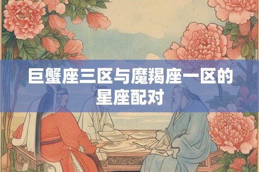 巨蟹座三区与魔羯座一区的星座配对