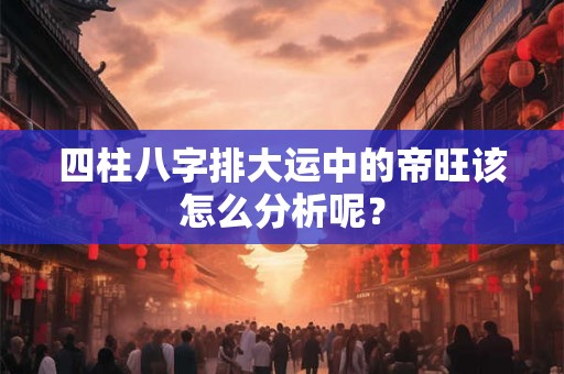 四柱八字排大运中的帝旺该怎么分析呢？