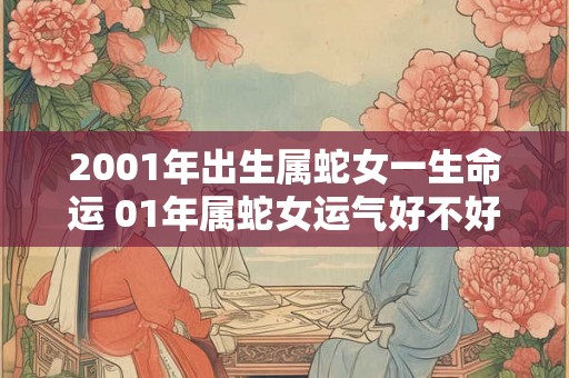 2001年出生属蛇女一生命运 01年属蛇女运气好不好 2001年出生属蛇女一生命运 01年属蛇女运气好不好
