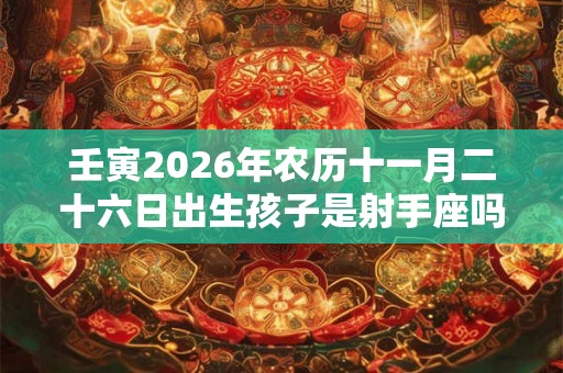 壬寅2026年农历十一月二十六日出生孩子是射手座吗？