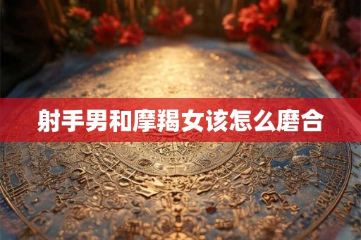 射手男和摩羯女该怎么磨合 射手男和摩羯女该怎么磨合