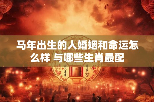 马年出生的人婚姻和命运怎么样 与哪些生肖最配