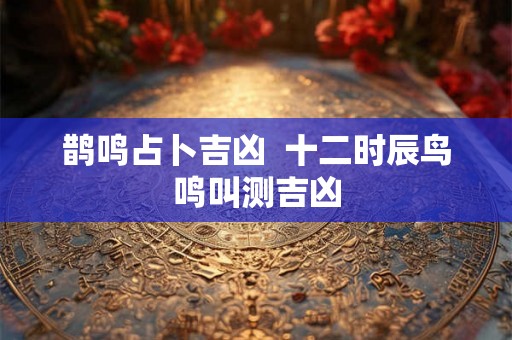 鹊鸣占卜吉凶  十二时辰鸟鸣叫测吉凶