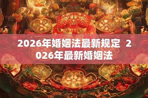 2026年婚姻法最新规定  2026年最新婚姻法