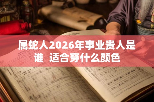 属蛇人2026年事业贵人是谁  适合穿什么颜色