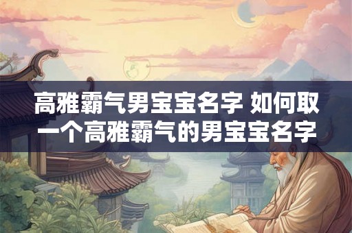 高雅霸气男宝宝名字 如何取一个高雅霸气的男宝宝名字
