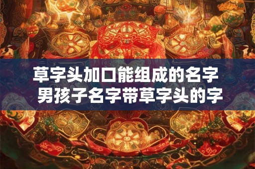草字头加口能组成的名字  男孩子名字带草字头的字