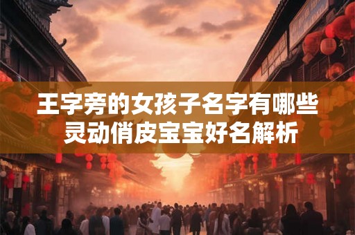 王字旁的女孩子名字有哪些 灵动俏皮宝宝好名解析
