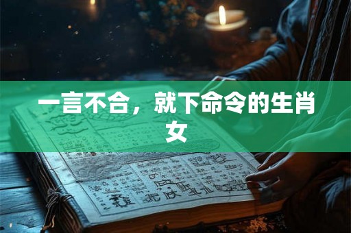 一言不合,就下命令的生肖女 一言不合,就下命令的生肖女