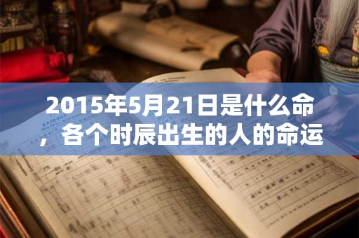 2015年5月21日是什么命，各个时辰出生的人的命运