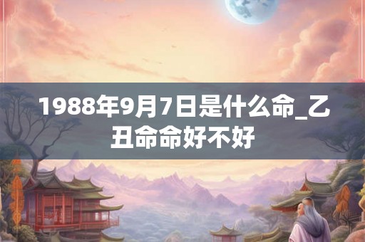 1988年9月7日是什么命_乙丑命命好不好
