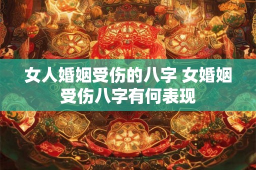 女人婚姻受伤的八字 女婚姻受伤八字有何表现 女人婚姻受伤的八字 女婚姻受伤八字有何表现