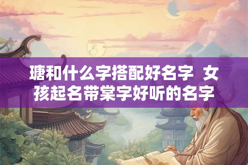 瑭和什么字搭配好名字  女孩起名带棠字好听的名字