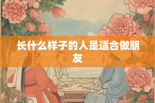 长什么样子的人是适合做朋友