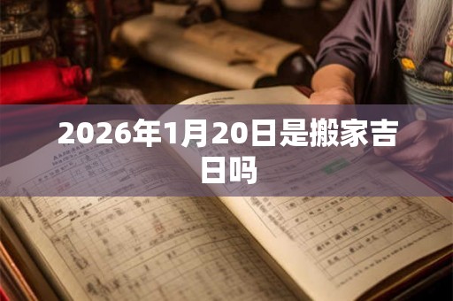 2026年1月20日是搬家吉日吗 2026年1月20日是搬家吉日吗