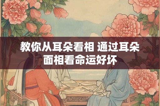教你从耳朵看相 通过耳朵面相看命运好坏