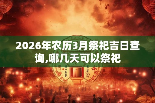 2026年农历3月祭祀吉日查询,哪几天可以祭祀