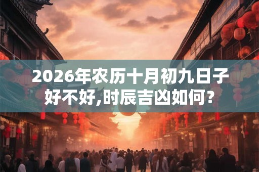 2026年农历十月初九日子好不好,时辰吉凶如何？